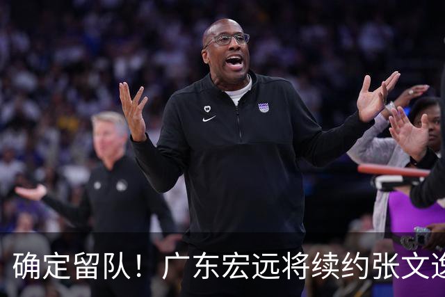 确定留队！广东宏远将续约张文逸，杜锋不用却给合同